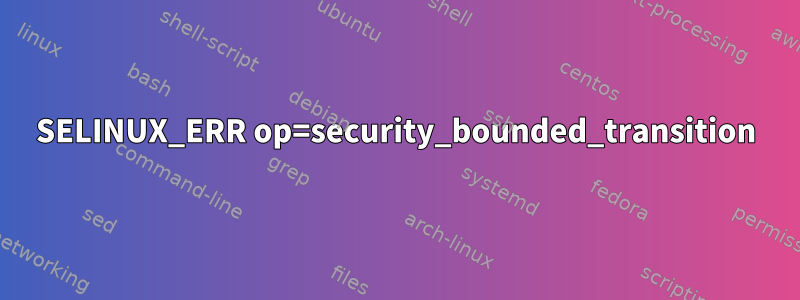 SELINUX_ERR op=security_bounded_transition