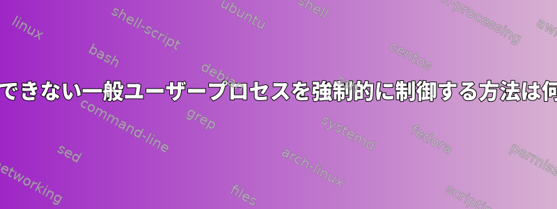 終了/停止できない一般ユーザープロセスを強制的に制御する方法は何ですか？