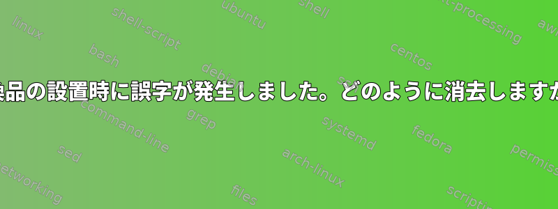 交換品の設置時に誤字が発生しました。どのように消去しますか？