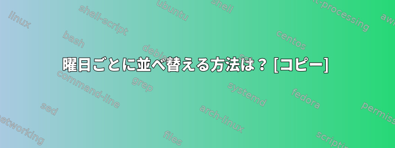 曜日ごとに並べ替える方法は？ [コピー]