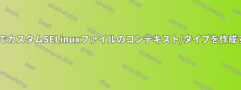 CILでカスタムSELinuxファイルのコンテキスト/タイプを作成する