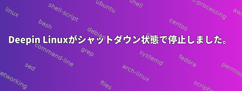 Deepin Linuxがシャットダウン状態で停止しました。