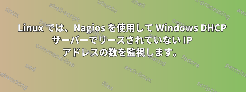 Linux では、Nagios を使用して Windows DHCP サーバーでリースされていない IP アドレスの数を監視します。