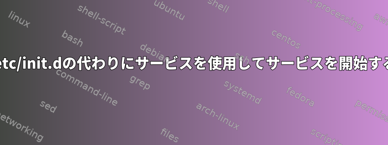 /etc/init.dの代わりにサービスを使用してサービスを開始する