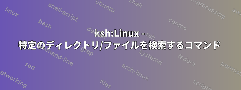 ksh:Linux - 特定のディレクトリ/ファイルを検索するコマンド