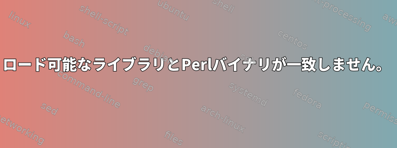 ロード可能なライブラリとPerlバイナリが一致しません。