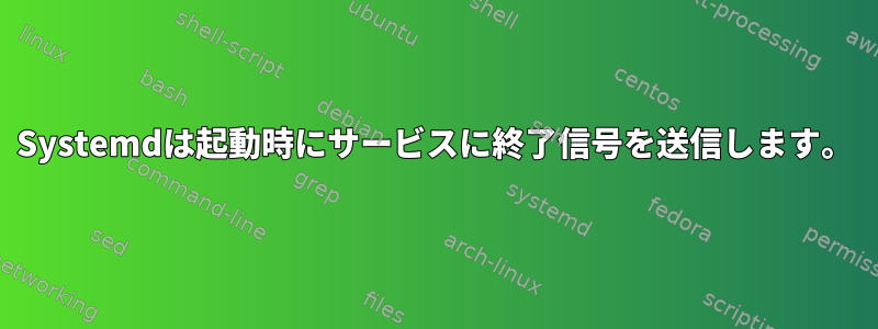 Systemdは起動時にサービスに終了信号を送信します。