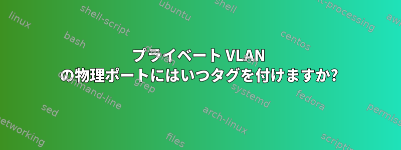 プライベート VLAN の物理ポートにはいつタグを付けますか?