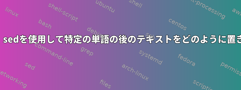 行全体を変更する代わりに、sedを使用して特定の単語の後のテキストをどのように置き換えることができますか？