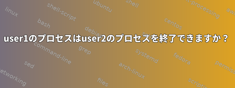 user1のプロセスはuser2のプロセスを終了できますか？