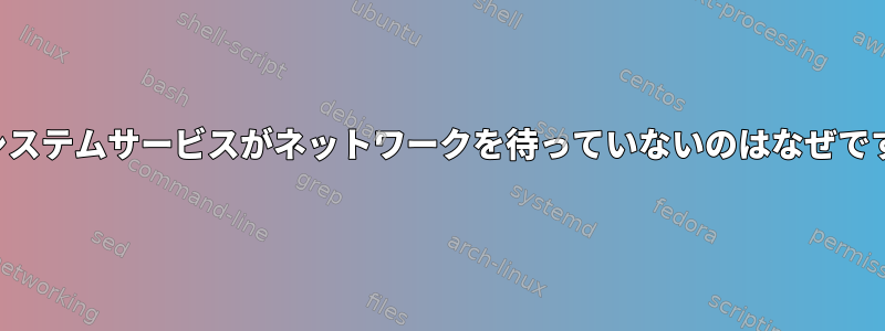 私のシステムサービスがネットワークを待っていないのはなぜですか？