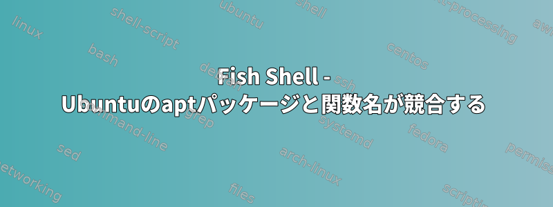 Fish Shell - Ubuntuのaptパッケージと関数名が競合する