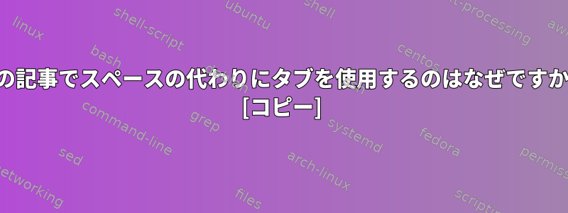 この記事でスペースの代わりにタブを使用するのはなぜですか？ [コピー]