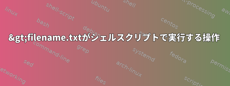 &gt;filename.txtがシェルスクリプトで実行する操作