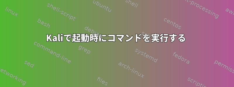 Kaliで起動時にコマンドを実行する