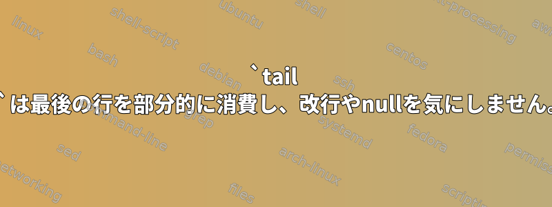 `tail -f`は最後の行を部分的に消費し、改行やnullを気にしません。