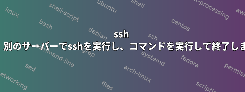 ssh 次に、別のサーバーでsshを実行し、コマンドを実行して終了します。