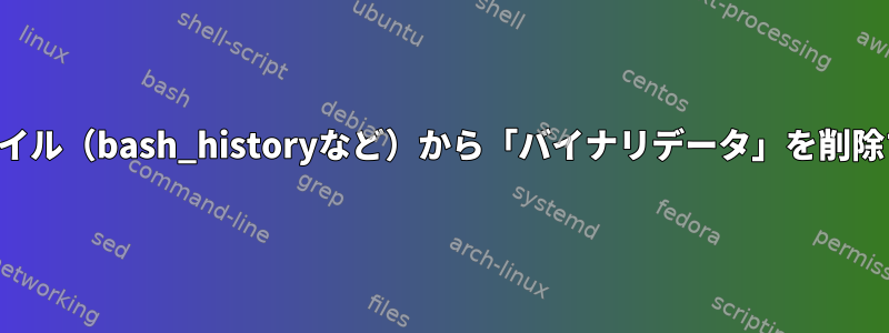 テキストファイル（bash_historyなど）から「バイナリデータ」を削除する方法は？