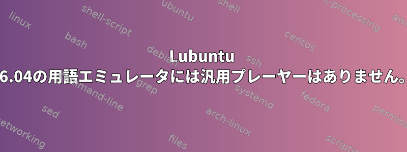 Lubuntu 16.04の用語エミュレータには汎用プレーヤーはありません。