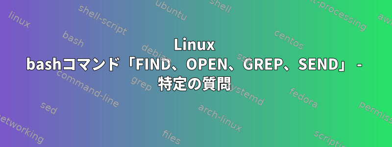 Linux bashコマンド「FIND、OPEN、GREP、SEND」 - 特定の質問