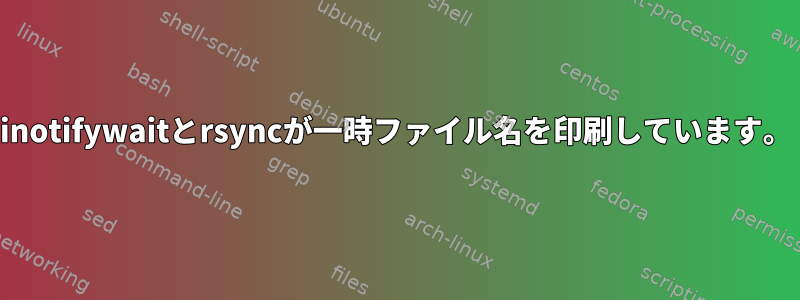 inotifywaitとrsyncが一時ファイル名を印刷しています。