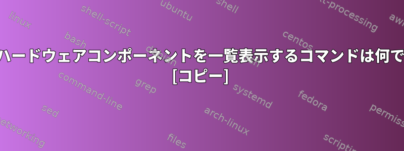 特定のハードウェアコンポーネントを一覧表示するコマンドは何ですか？ [コピー]