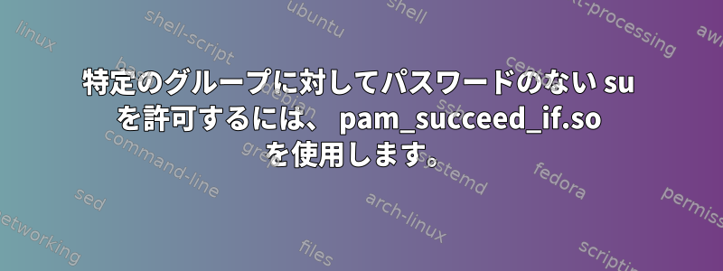 特定のグループに対してパスワードのない su を許可するには、 pam_succeed_if.so を使用します。