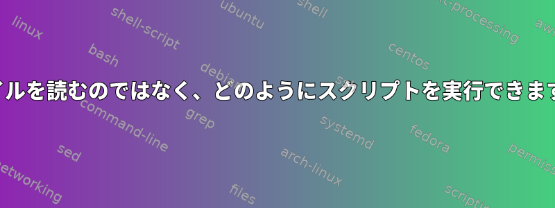 ファイルを読むのではなく、どのようにスクリプトを実行できますか？