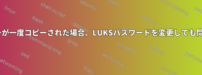 LUKSマスターキーが一度コピーされた場合、LUKSパスワードを変更しても問題になりますか？