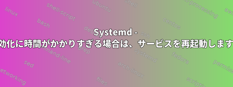 Systemd - 有効化に時間がかかりすぎる場合は、サービスを再起動します。