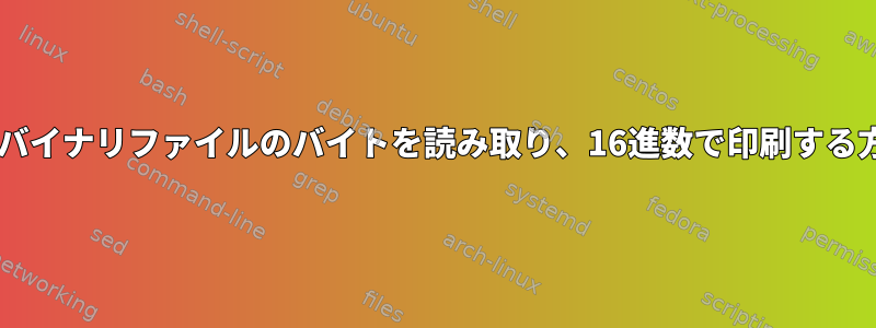 Shell：バイナリファイルのバイトを読み取り、16進数で印刷する方法は？