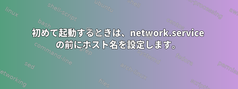 初めて起動するときは、network.service の前にホスト名を設定します。