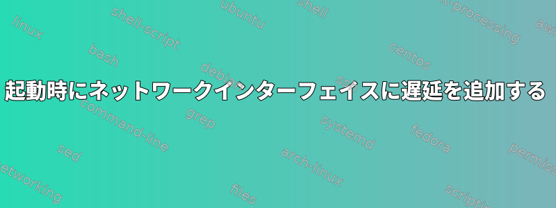 起動時にネットワークインターフェイスに遅延を追加する