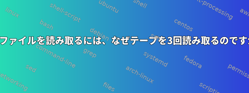 2つのファイルを読み取るには、なぜテープを3回読み取るのですか？