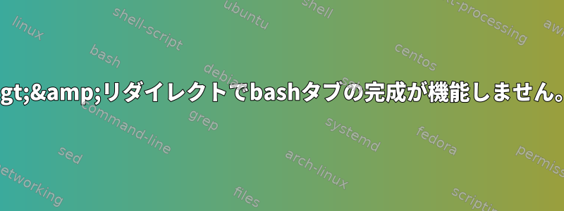 &gt;&amp;リダイレクトでbashタブの完成が機能しません。