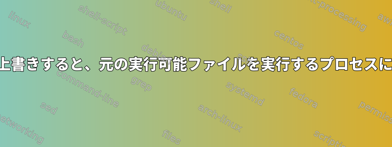 実行可能ファイルを上書きすると、元の実行可能ファイルを実行するプロセスに影響がありますか？