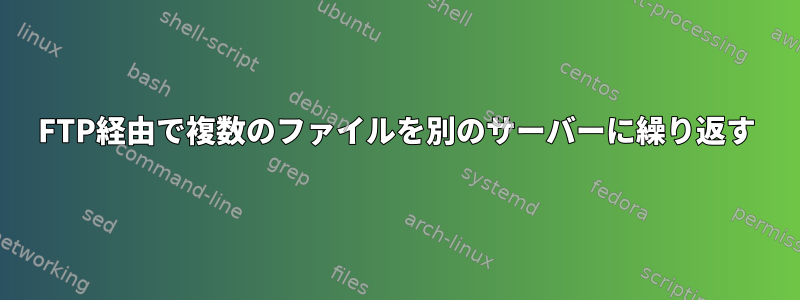 FTP経由で複数のファイルを別のサーバーに繰り返す