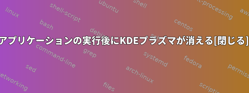 アプリケーションの実行後にKDEプラズマが消える[閉じる]