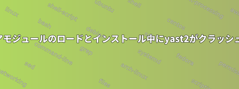 ソフトウェアモジュールのロードとインストール中にyast2がクラッシュしました。