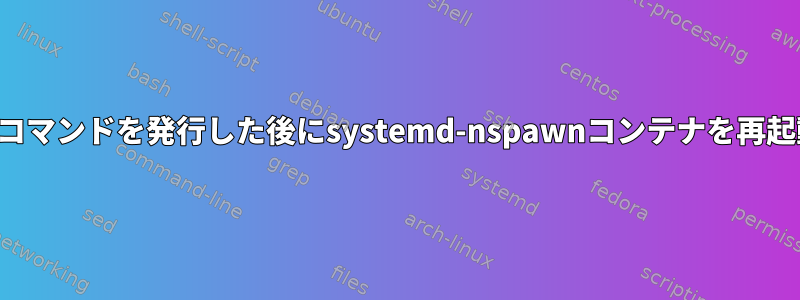 ゲストが再起動コマンドを発行した後にsystemd-nspawnコンテナを再起動する方法は？