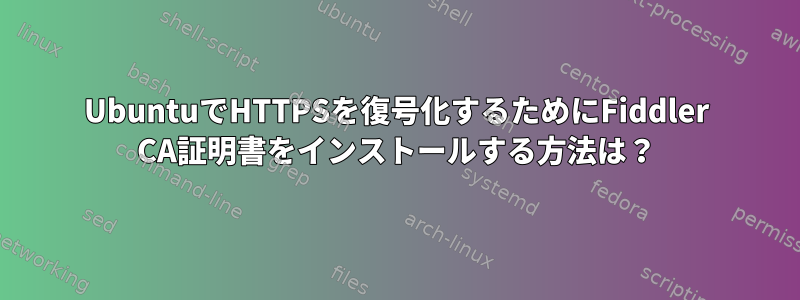 UbuntuでHTTPSを復号化するためにFiddler CA証明書をインストールする方法は？