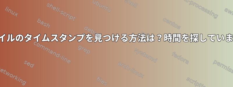 ファイルのタイムスタンプを見つける方法は？時間を探しています。