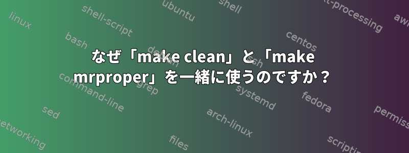 なぜ「make clean」と「make mrproper」を一緒に使うのですか？