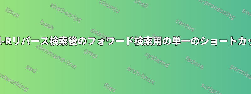 Ctrl-Rリバース検索後のフォワード検索用の単一のショートカット