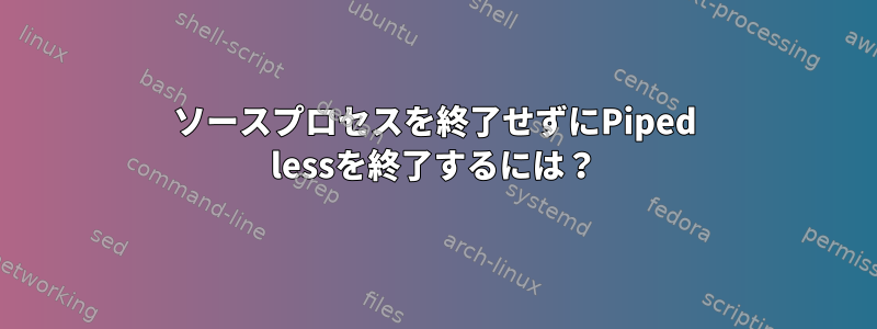 ソースプロセスを終了せずにPiped lessを終了するには？