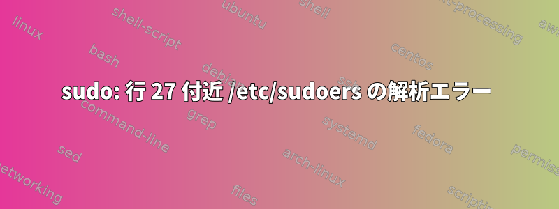 sudo: 行 27 付近 /etc/sudoers の解析エラー