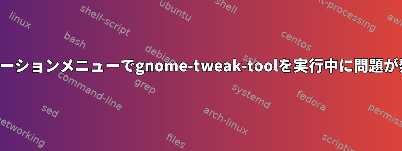 アプリケーションメニューでgnome-tweak-toolを実行中に問題が発生する