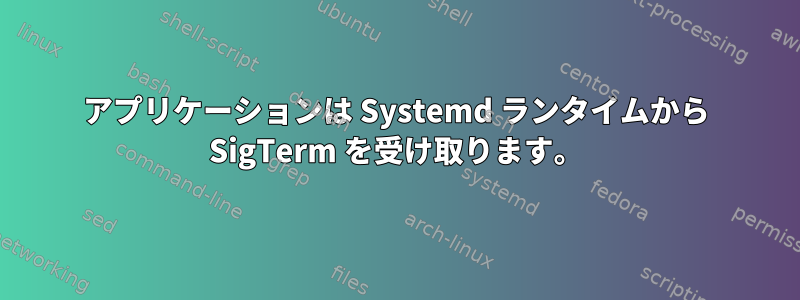 アプリケーションは Systemd ランタイムから SigTerm を受け取ります。