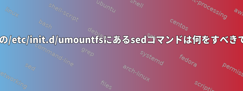 Debianの/etc/init.d/umountfsにあるsedコマンドは何をすべきですか？