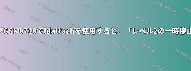 マルチプレクサタイプGSM0710でldattachを使用すると、「レベル2の一時停止」エラーメッセージ